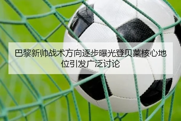 巴黎新帅战术方向逐步曝光登贝莱核心地位引发广泛讨论
