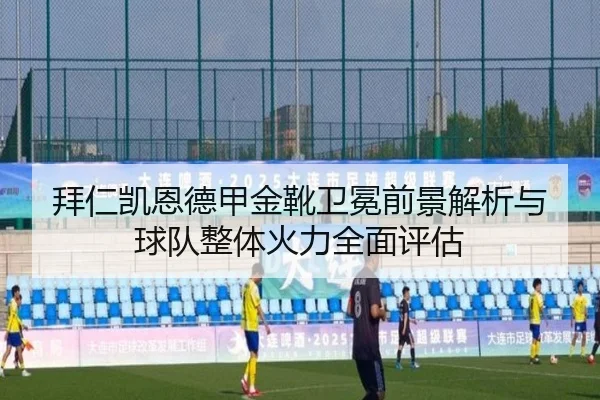 拜仁凯恩德甲金靴卫冕前景解析与球队整体火力全面评估