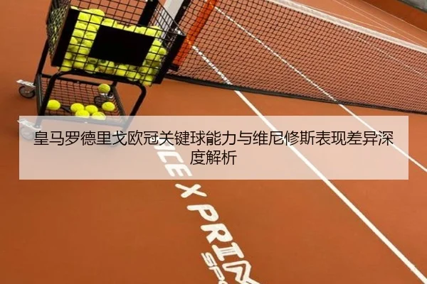 皇马罗德里戈欧冠关键球能力与维尼修斯表现差异深度解析
