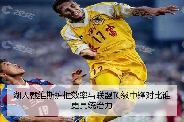 湖人戴维斯护框效率与联盟顶级中锋对比谁更具统治力
