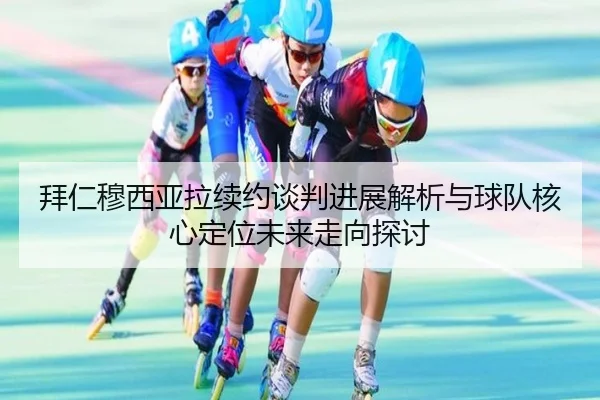 拜仁穆西亚拉续约谈判进展解析与球队核心定位未来走向探讨