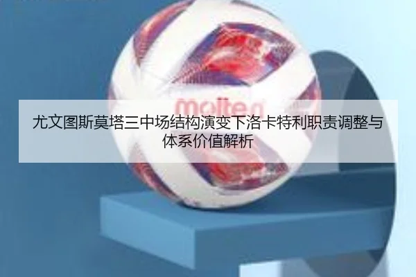 尤文图斯莫塔三中场结构演变下洛卡特利职责调整与体系价值解析