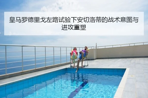 皇马罗德里戈左路试验下安切洛蒂的战术意图与进攻重塑