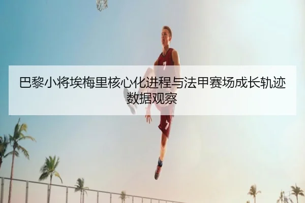 巴黎小将埃梅里核心化进程与法甲赛场成长轨迹数据观察