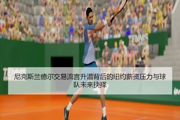 尼克斯兰德尔交易流言升温背后的纽约薪资压力与球队未来抉择