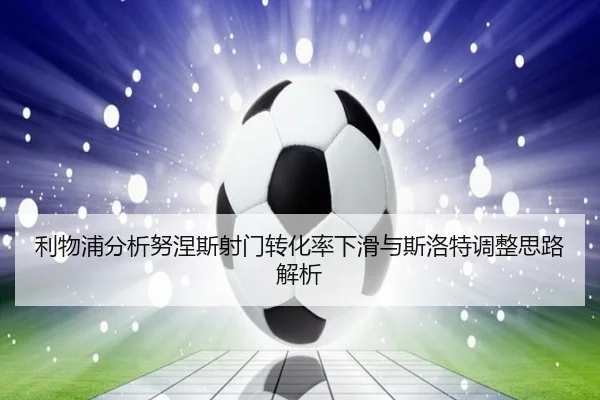 利物浦分析努涅斯射门转化率下滑与斯洛特调整思路解析