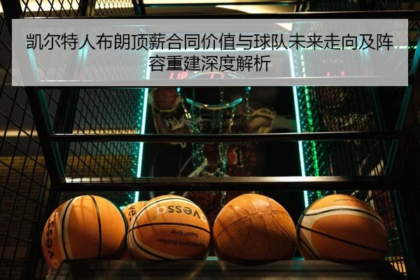 凯尔特人布朗顶薪合同价值与球队未来走向及阵容重建深度解析