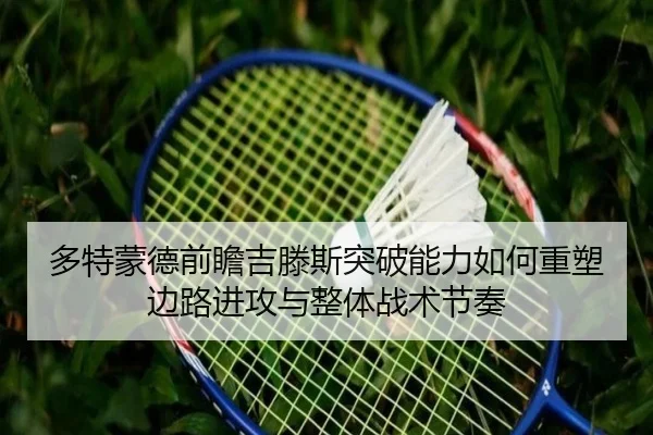 多特蒙德前瞻吉滕斯突破能力如何重塑边路进攻与整体战术节奏