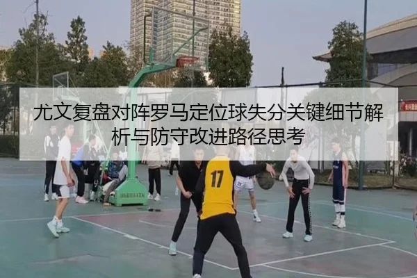 尤文复盘对阵罗马定位球失分关键细节解析与防守改进路径思考