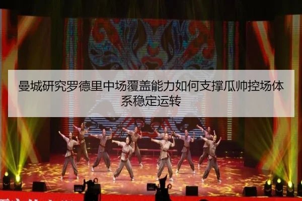 曼城研究罗德里中场覆盖能力如何支撑瓜帅控场体系稳定运转