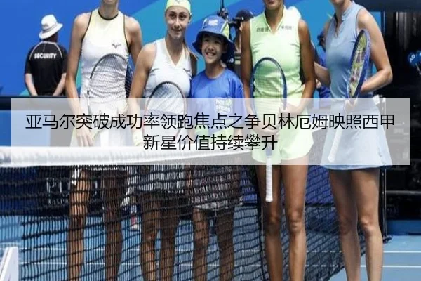 亚马尔突破成功率领跑焦点之争贝林厄姆映照西甲新星价值持续攀升